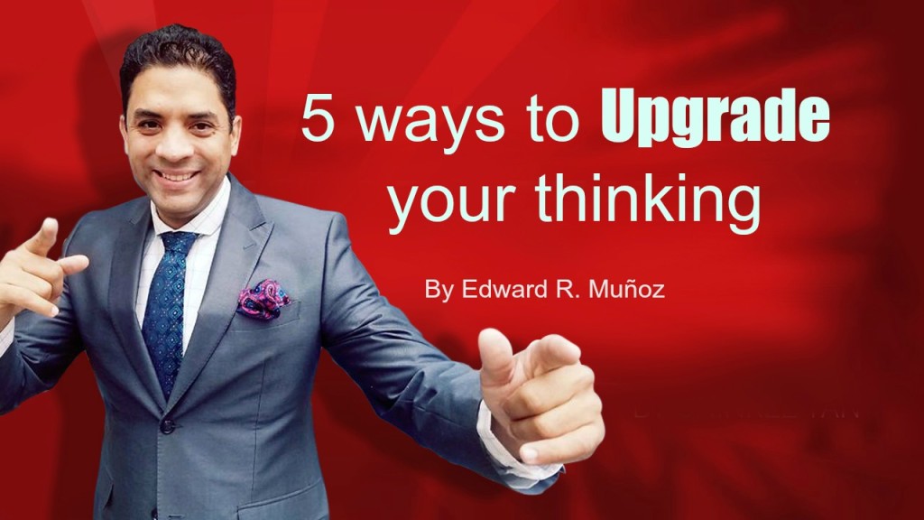 5 ways to Upgrade your thinking. by Edward R. Munoz from www.UnleashYourChampion.com