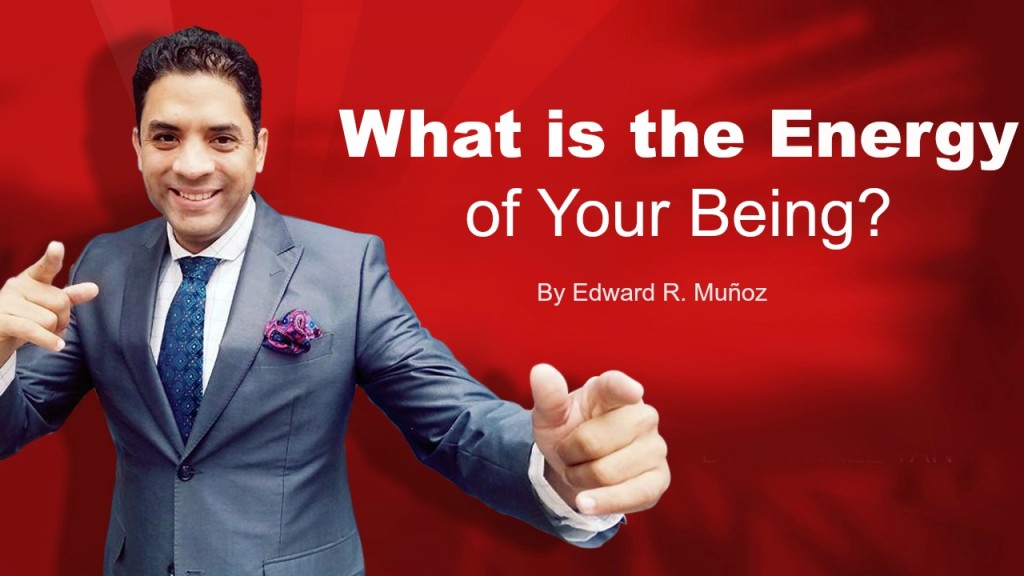 What is the Energy of Your Being. by Edward R. Munoz from www.UnleashYourChampion.com