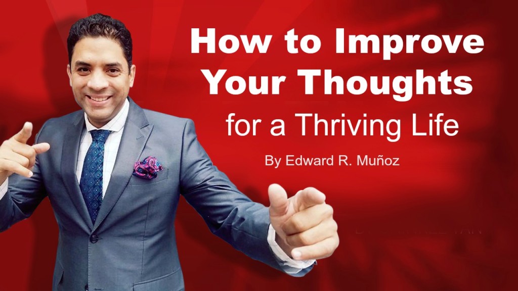 How to Improve Your Thoughts for a Thriving Life. by Edward R. Munoz from www.UnleashYourChampion.com